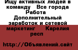 Ищу активных людей в команду - Все города Работа » Дополнительный заработок и сетевой маркетинг   . Карелия респ.